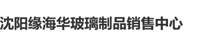 骚穴被干视频沈阳缘海华玻璃制品销售中心